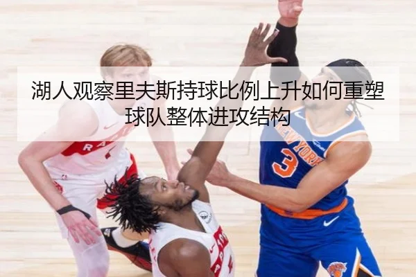 湖人观察里夫斯持球比例上升如何重塑球队整体进攻结构