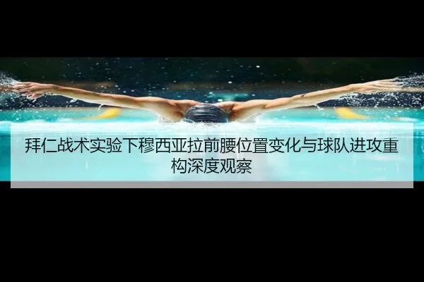 拜仁战术实验下穆西亚拉前腰位置变化与球队进攻重构深度观察