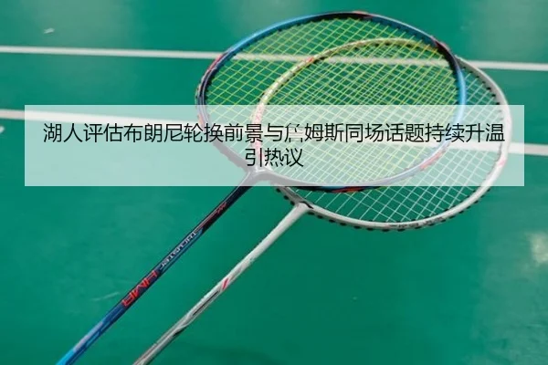 湖人评估布朗尼轮换前景与詹姆斯同场话题持续升温引热议