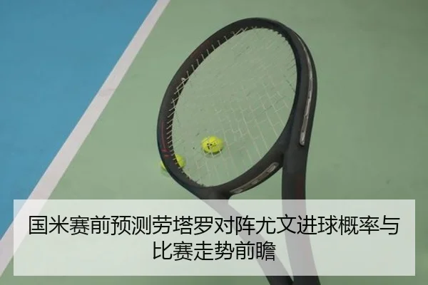 国米赛前预测劳塔罗对阵尤文进球概率与比赛走势前瞻