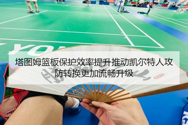 塔图姆篮板保护效率提升推动凯尔特人攻防转换更加流畅升级